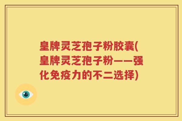 皇牌灵芝孢子粉胶囊(皇牌灵芝孢子粉——强化免疫力的不二选择)