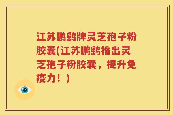 江苏鹏鹞牌灵芝孢子粉胶囊(江苏鹏鹞推出灵芝孢子粉胶囊，提升免疫力！)