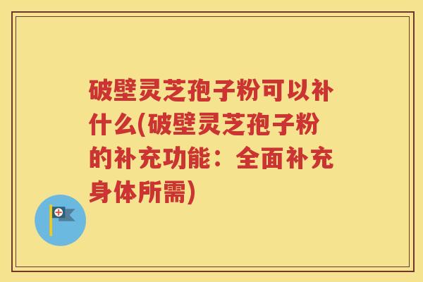 破壁灵芝孢子粉可以补什么(破壁灵芝孢子粉的补充功能：全面补充身体所需)