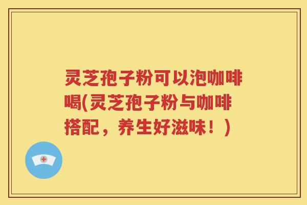 灵芝孢子粉可以泡咖啡喝(灵芝孢子粉与咖啡搭配，养生好滋味！)