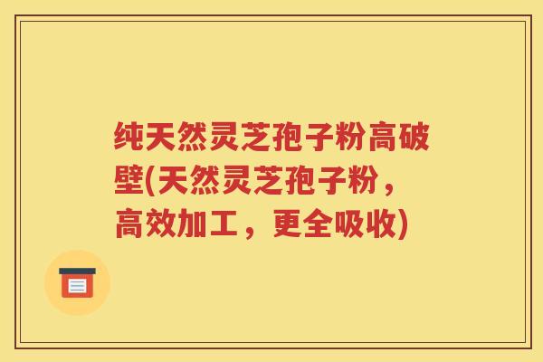 纯天然灵芝孢子粉高破壁(天然灵芝孢子粉，高效加工，更全吸收)
