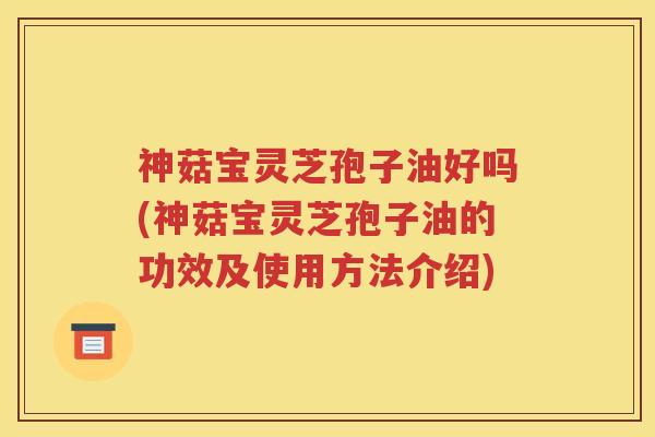 神菇宝灵芝孢子油好吗(神菇宝灵芝孢子油的功效及使用方法介绍)