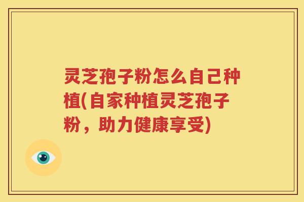 灵芝孢子粉怎么自己种植(自家种植灵芝孢子粉，助力健康享受)
