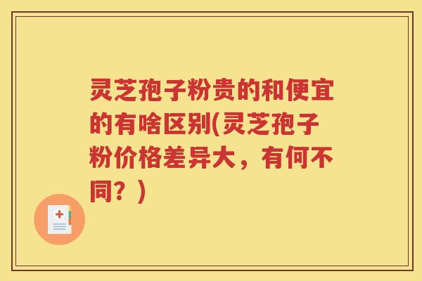 灵芝孢子粉贵的和便宜的有啥区别(灵芝孢子粉价格差异大，有何不同？)
