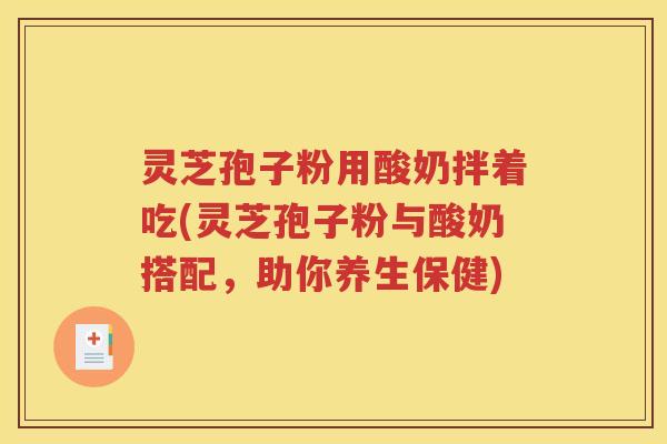 灵芝孢子粉用酸奶拌着吃(灵芝孢子粉与酸奶搭配，助你养生保健)