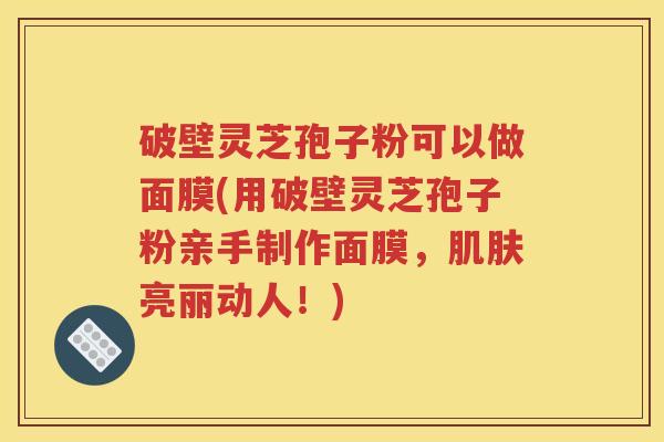 破壁灵芝孢子粉可以做面膜(用破壁灵芝孢子粉亲手制作面膜，肌肤亮丽动人！)