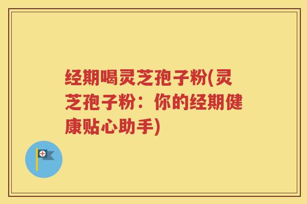 经期喝灵芝孢子粉(灵芝孢子粉：你的经期健康贴心助手)