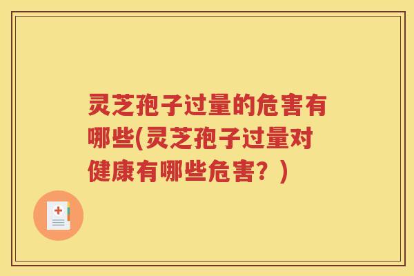 灵芝孢子过量的危害有哪些(灵芝孢子过量对健康有哪些危害？)