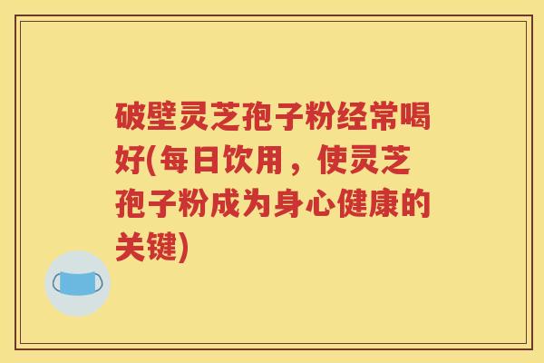 破壁灵芝孢子粉经常喝好(每日饮用，使灵芝孢子粉成为身心健康的关键)