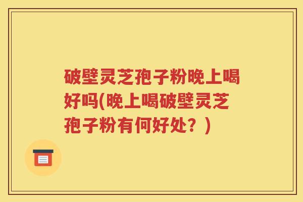 破壁灵芝孢子粉晚上喝好吗(晚上喝破壁灵芝孢子粉有何好处？)
