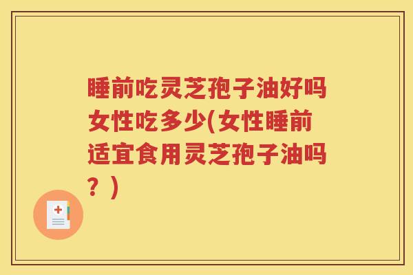 睡前吃灵芝孢子油好吗女性吃多少(女性睡前适宜食用灵芝孢子油吗？)