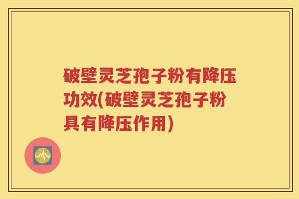 破壁灵芝孢子粉有降压功效(破壁灵芝孢子粉具有降压作用)