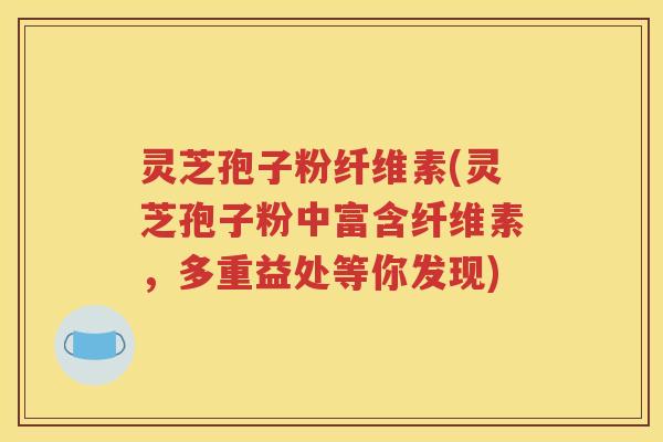 灵芝孢子粉纤维素(灵芝孢子粉中富含纤维素，多重益处等你发现)