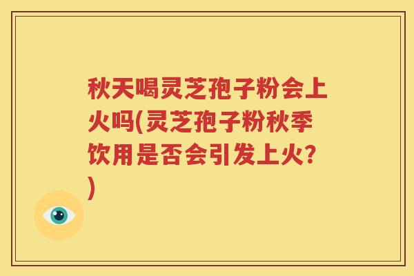 秋天喝灵芝孢子粉会上火吗(灵芝孢子粉秋季饮用是否会引发上火？)