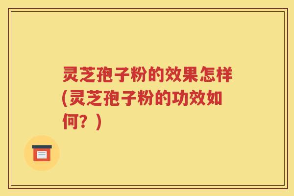 灵芝孢子粉的效果怎样(灵芝孢子粉的功效如何？)