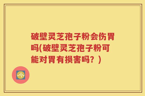 破壁灵芝孢子粉会伤胃吗(破壁灵芝孢子粉可能对胃有损害吗？)