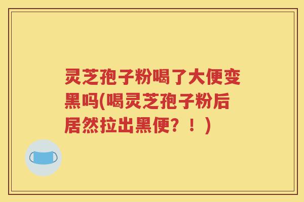 灵芝孢子粉喝了大便变黑吗(喝灵芝孢子粉后居然拉出黑便？！)