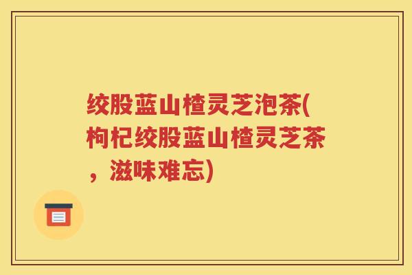 绞股蓝山楂灵芝泡茶(枸杞绞股蓝山楂灵芝茶，滋味难忘)