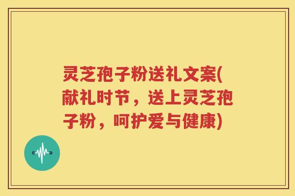 灵芝孢子粉送礼文案(献礼时节，送上灵芝孢子粉，呵护爱与健康)