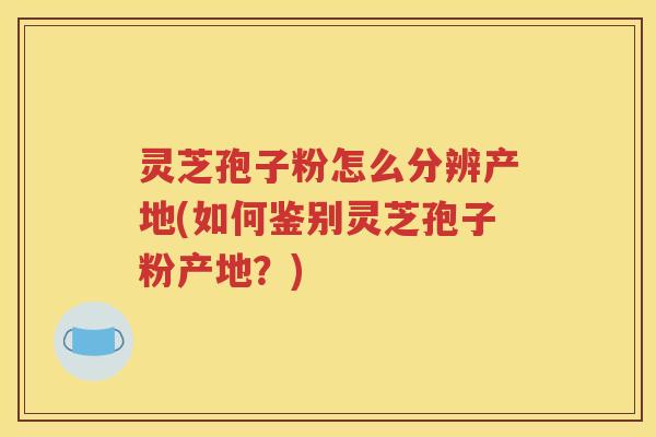 灵芝孢子粉怎么分辨产地(如何鉴别灵芝孢子粉产地？)