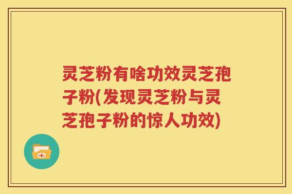 灵芝粉有啥功效灵芝孢子粉(发现灵芝粉与灵芝孢子粉的惊人功效)