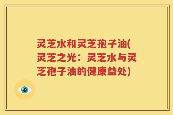 灵芝水和灵芝孢子油(灵芝之光：灵芝水与灵芝孢子油的健康益处)