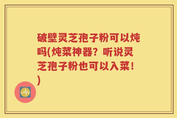 破壁灵芝孢子粉可以炖吗(炖菜神器？听说灵芝孢子粉也可以入菜！)