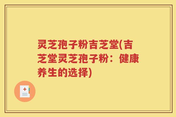 灵芝孢子粉吉芝堂(吉芝堂灵芝孢子粉：健康养生的选择)