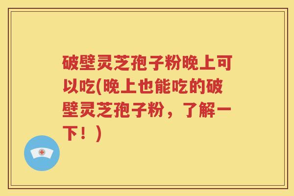 破壁灵芝孢子粉晚上可以吃(晚上也能吃的破壁灵芝孢子粉，了解一下！)