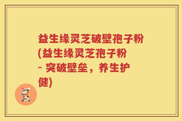 益生缘灵芝破壁孢子粉(益生缘灵芝孢子粉 - 突破壁垒，养生护健)