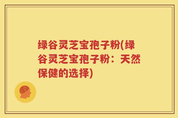 绿谷灵芝宝孢子粉(绿谷灵芝宝孢子粉：天然保健的选择)