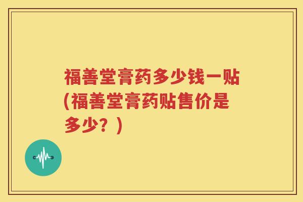 福善堂膏药多少钱一贴(福善堂膏药贴售价是多少？)