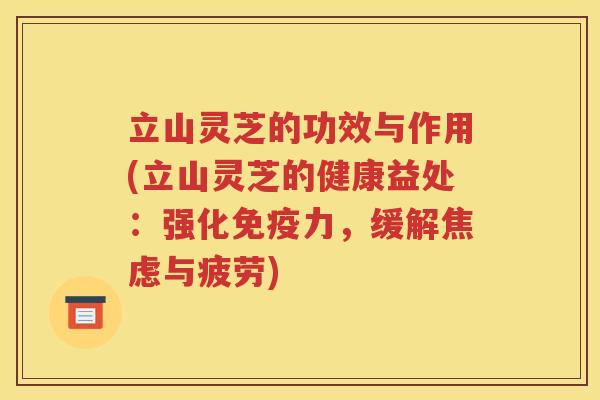立山灵芝的功效与作用(立山灵芝的健康益处：强化免疫力，缓解焦虑与疲劳)
