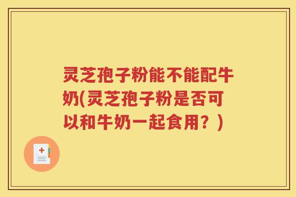 灵芝孢子粉能不能配牛奶(灵芝孢子粉是否可以和牛奶一起食用？)