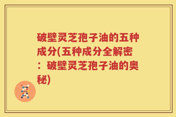 破壁灵芝孢子油的五种成分(五种成分全解密：破壁灵芝孢子油的奥秘)