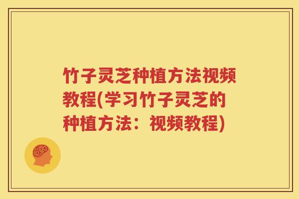 竹子灵芝种植方法视频教程(学习竹子灵芝的种植方法：视频教程)