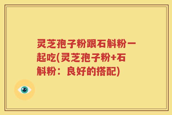 灵芝孢子粉跟石斛粉一起吃(灵芝孢子粉+石斛粉：良好的搭配)