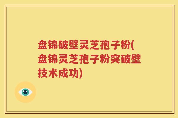 盘锦破壁灵芝孢子粉(盘锦灵芝孢子粉突破壁技术成功)