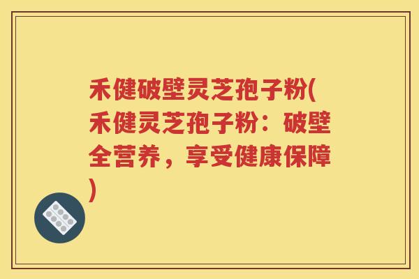 禾健破壁灵芝孢子粉(禾健灵芝孢子粉：破壁全营养，享受健康保障)