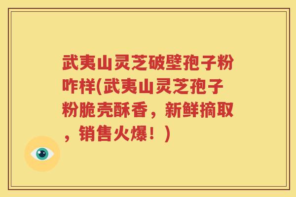 武夷山灵芝破壁孢子粉咋样(武夷山灵芝孢子粉脆壳酥香，新鲜摘取，销售火爆！)