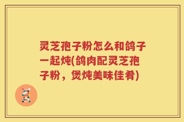 灵芝孢子粉怎么和鸽子一起炖(鸽肉配灵芝孢子粉，煲炖美味佳肴)