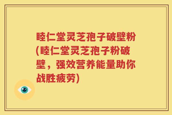 睦仁堂灵芝孢子破壁粉(睦仁堂灵芝孢子粉破壁，强效营养能量助你战胜疲劳)