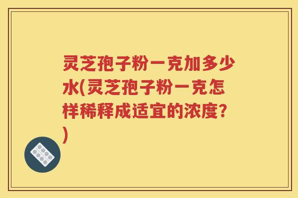 灵芝孢子粉一克加多少水(灵芝孢子粉一克怎样稀释成适宜的浓度？)