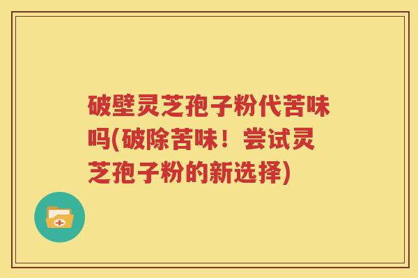 破壁灵芝孢子粉代苦味吗(破除苦味！尝试灵芝孢子粉的新选择)