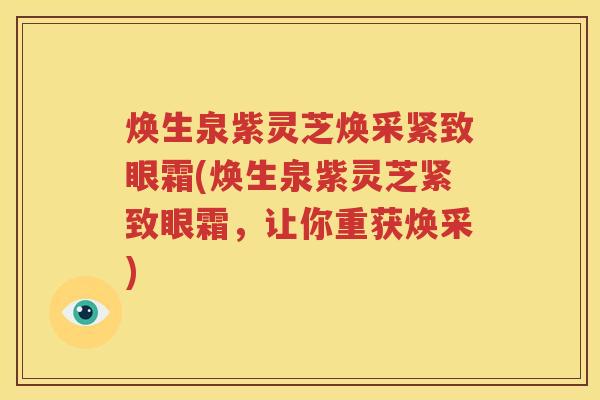 焕生泉紫灵芝焕采紧致眼霜(焕生泉紫灵芝紧致眼霜，让你重获焕采)