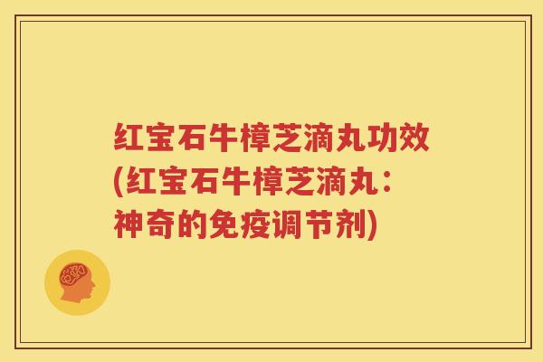 红宝石牛樟芝滴丸功效(红宝石牛樟芝滴丸：神奇的免疫调节剂)