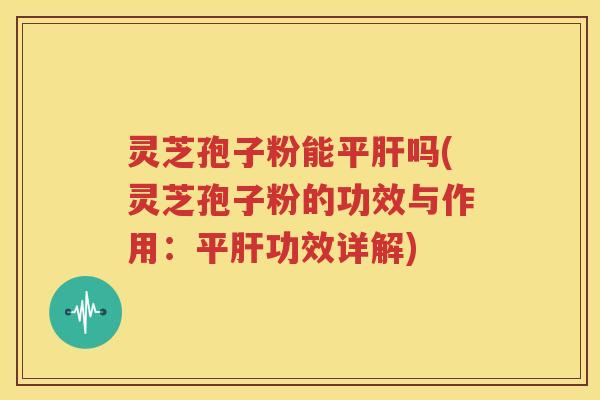 灵芝孢子粉能平肝吗(灵芝孢子粉的功效与作用：平肝功效详解)