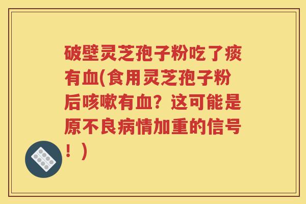 破壁灵芝孢子粉吃了痰有血(食用灵芝孢子粉后咳嗽有血？这可能是原不良病情加重的信号！)