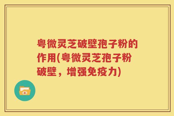 粤微灵芝破壁孢子粉的作用(粤微灵芝孢子粉破壁，增强免疫力)