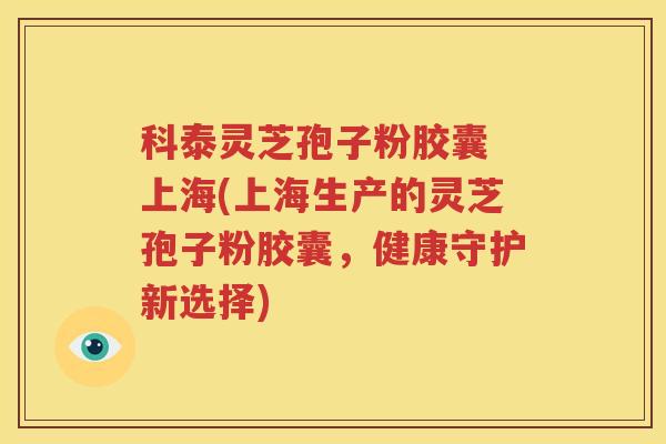 科泰灵芝孢子粉胶囊 上海(上海生产的灵芝孢子粉胶囊，健康守护新选择)